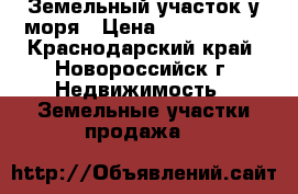 Земельный участок у моря › Цена ­ 3 200 000 - Краснодарский край, Новороссийск г. Недвижимость » Земельные участки продажа   
